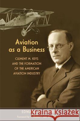 Aviation as a Business: Clement M. Keys and the Formation of the American Aviation Industry Edward M. Young F. Robert Va 9781648433641 Texas A&M University Press - książka