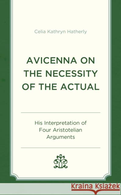 Avicenna on the Necessity of the Actual: His Interpretation of Four Aristotelian Arguments Celia Kathryn Hatherly 9781666904482 Lexington Books - książka