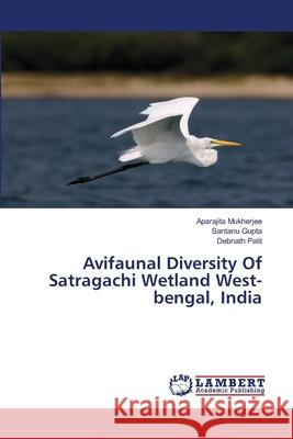 Avifaunal Diversity Of Satragachi Wetland West-bengal, India Aparajita Mukherjee, Santanu Gupta, Debnath Palit 9783659483455 LAP Lambert Academic Publishing - książka