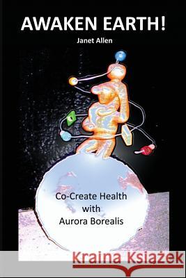 Awaken Earth! Co-Create Health with Aurora Borealis Janet Allen 9781530785568 Createspace Independent Publishing Platform - książka