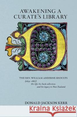 Awakening a Curate's Library: The Rev. William Arderne Shoults (1839-1887) His life, his book collection and his legacy to New Zealand Donald Jackson Kerr 9780645666205 Bibliographical Society of Australia and Nz - książka