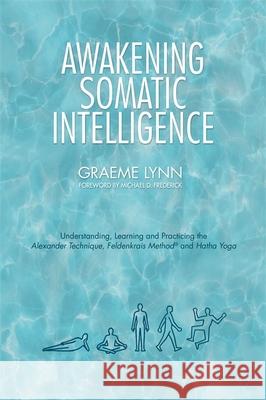 Awakening Somatic Intelligence: Understanding, Learning & Practicing the Alexander Technique, Feldenkrais Method & Hatha Yoga Graeme Lynn 9781848193345 Singing Dragon - książka