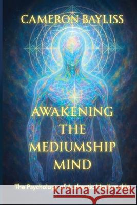 Awakening the Mediumship Mind: The Psychology of Authentic Mediumship Cameron Bayliss 9781968966201 Cameron Bayliss - książka