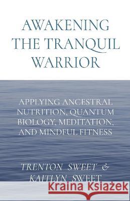 Awakening the Tranquil Warrior: Applying Ancestral Nutrition, Quantum Biology, Meditation, and Mindful Fitness Sweet Kaitlyn Sweet  9781088020876 Ingramspark - książka