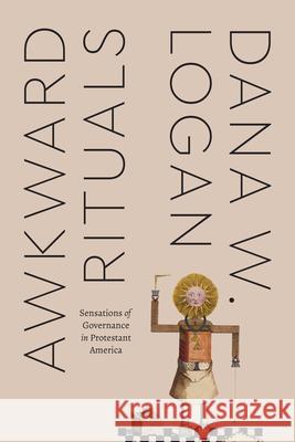 Awkward Rituals: Sensations of Governance in Protestant America Logan, Dana W. 9780226818504 The University of Chicago Press - książka