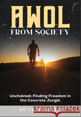 AWOL From Society: Unchained: Finding Freedom in The Concrete Jungle Keith Anderson   9781088137703 IngramSpark - książka