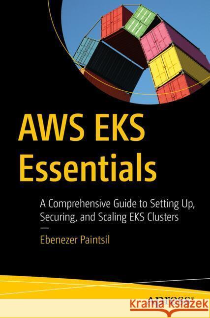 AWS EKS Essentials: A Comprehensive Guide to Setting Up, Securing, and Scaling EKS Clusters Ebenezer Paintsil 9798868813306 Springer-Verlag Berlin and Heidelberg GmbH &  - książka