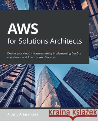 AWS for Solutions Architects: Design your cloud infrastructure by implementing DevOps, containers, and Amazon Web Services Alberto Artasanchez 9781789539233 Packt Publishing - książka