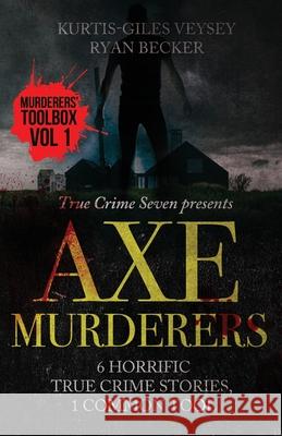 Axe Murderers: 6 Horrific True Crime Stories, 1 Common Tool Ryan Becker True Crime Seven Kurtis-Giles Veysey 9781080209743 Independently Published - książka