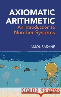 Axiomatic Arithmetic: An Introduction to Number Systems Amol Sasane 9789819822263 World Scientific Publishing Company - książka