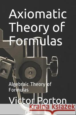 Axiomatic Theory of Formulas: Algebraic Theory of Formulas Victor Lvovich Porton 9781704525860 Independently Published - książka