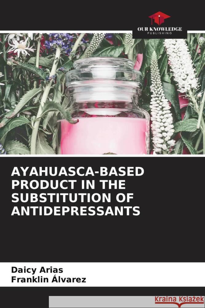 Ayahuasca-Based Product in the Substitution of Antidepressants Daicy Arias Franklin ?lvarez 9786206894674 Our Knowledge Publishing - książka