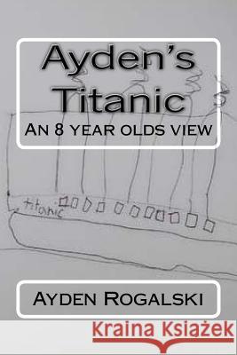 Ayden's Titanic: An 8 year olds view Rogalski, Ayden Matthew 9781545506233 Createspace Independent Publishing Platform - książka