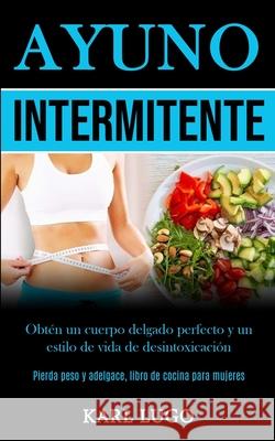 Ayuno Intermitente: Obtén un cuerpo delgado perfecto y un estilo de vida de desintoxicación (Pierda peso y adelgace, libro de cocina para Lugo, Karl 9781989853436 Daniel Heath - książka