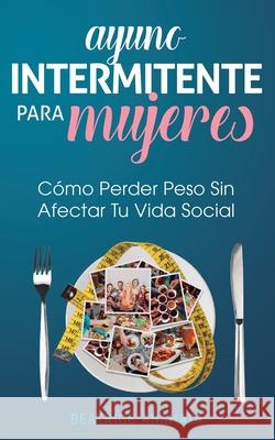 Ayuno Intermitente Para Mujeres: Cómo Perder Peso Sin Afectar Tu Vida Social Beatrice Anahata 9781647770754 Aiditorial Books - książka