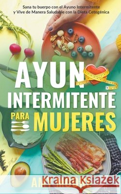 Ayuno intermitente para mujeres: Sana tu cuerpo con el ayuno intermitente y vive de manera saludable con la dieta cetogénica Amy Moore 9781393393979 Theheirs Publishing Company - książka
