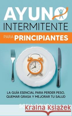 Ayuno intermitente para principiantes: La guía esencial para perder peso, quemar grasa y mejorar tu salud Ochoa, Sofia 9781636440002 Publishing House - książka