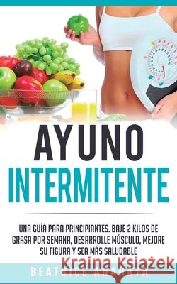 Ayuno Intermitente: Una Guía Para Principiantes Baje 2 Kilos De Grasa Por Semana Desarrolle Musculo Mejore Su Figura Y Sea Mas Saludable Beatrice Anahata 9781647770709 Aiditorial Books - książka