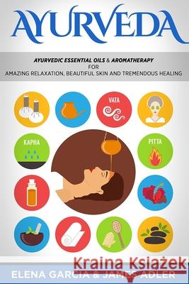 Ayurveda: Ayurvedic Essential Oils & Aromatherapy for Amazing Relaxation, Beautiful Skin & Tremendous Healing! Elena Garcia James Adler 9781913517649 Your Wellness Books - książka