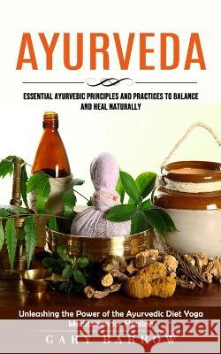Ayurveda: Essential Ayurvedic Principles and Practices to Balance and Heal Naturally (Unleashing the Power of the Ayurvedic Diet Gary Barrow 9781738858064 Jackson Denver - książka