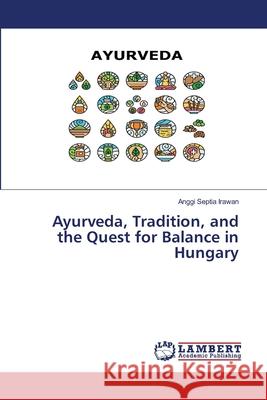 Ayurveda, Tradition, and the Quest for Balance in Hungary Irawan, Anggi Septia 9786208445942 LAP Lambert Academic Publishing - książka