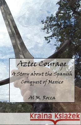 Aztec Courage: A Story about the Spanish Conquest of Mexico Al M. Rocc 9781463572792 Createspace - książka
