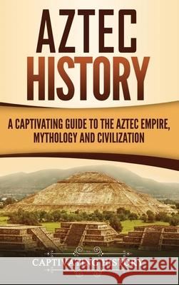 Aztec History: A Captivating Guide to the Aztec Empire, Mythology, and Civilization Captivating History 9781647484132 Captivating History - książka