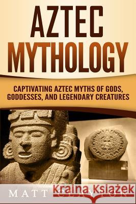 Aztec Mythology: Captivating Aztec Myths of Gods, Goddesses, and Legendary Creatures Matt Clayton 9781724087256 Independently Published - książka