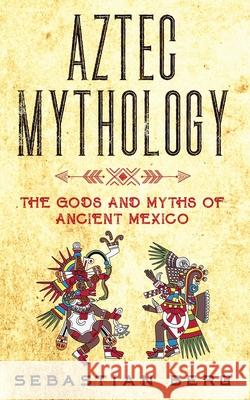 Aztec Mythology: The Gods and Myths of Ancient Mexico Sebastian Berg 9780645071986 Creek Ridge Publishing - książka