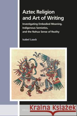 Aztec Religion and Art of Writing: Investigating Embodied Meaning, Indigenous Semiotics, and the Nahua Sense of Reality Isabel Laack 9789004461956 Brill - książka