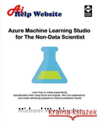 Azure Machine Learning Studio for The Non-Data Scientist: Learn how to create experiments, operationalize them using Excel and Angular .Net Core appli Washington, Michael 9781548871123 Createspace Independent Publishing Platform - książka