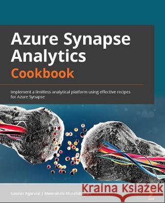 Azure Synapse Analytics Cookbook: Implement a limitless analytical platform using effective recipes for Azure Synapse Gaurav Agarwal Meenakshi Muralidharan 9781803231501 Packt Publishing - książka