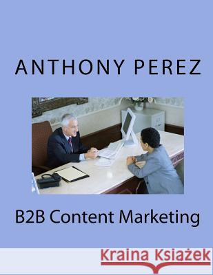 B2B Content Marketing Anthony Perez 9781979258586 Createspace Independent Publishing Platform - książka