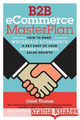 B2B eCommerce MasterPlan: How to make Wholesale eCommerce a key part of your Business to Business Sales Growth Chloe Thomas, Paul Dorey 9781999878801 Kernu Publishing - książka