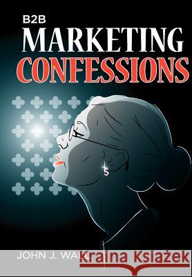 B2B Marketing Confessions John J. Wall 9781300021018 Lulu.com - książka