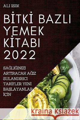 Bİtkİ Bazli Yemek Kİtabi 2022: SaĞliĞinizi Artiracak AĞiz Sulandirici Tarİfler Yenİ BaŞlayanlar İçİn Ali Isik 9781837521296 Ali Isik - książka