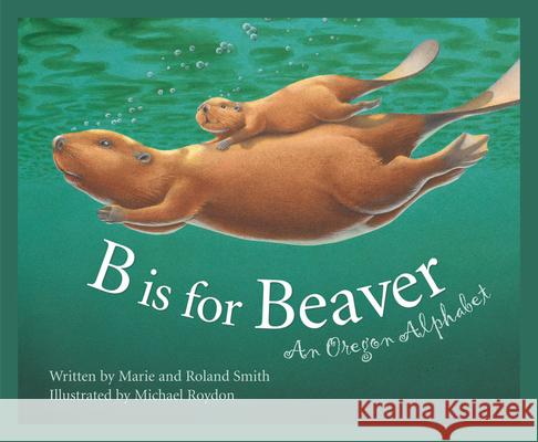 B is for Beaver: An Oregon Alphabet Roland Smith, Marie Smith, Michael Roydon 9781585360710 Cengage Learning, Inc - książka