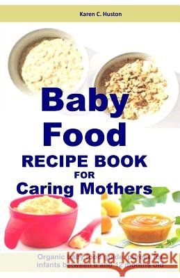 Baby Food Recipe Book For Caring Mothers: Baby food guide for infants between 6 and 12 months Huston, Karen C. 9781796627046 Independently Published - książka