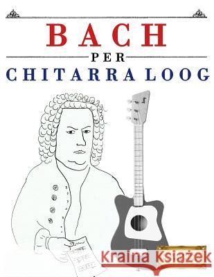 Bach Per Chitarra Loog: 10 Pezzi Facili Per Chitarra Loog Libro Per Principianti E. C. Masterworks 9781717511270 Createspace Independent Publishing Platform - książka