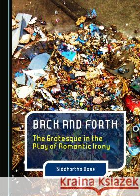 Back and Forth: The Grotesque in the Play of Romantic Irony Siddhartha Bose 9781443870542 Cambridge Scholars Publishing - książka