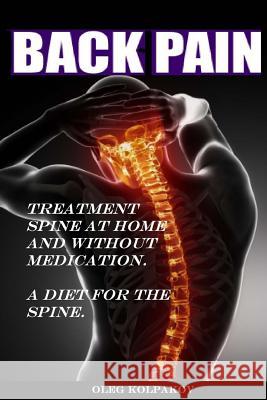 Back Pain? Treatment Spine at Home and Without Medication.: A Diet for the Spine. Treatment of Back Pain. Eliminating the Root Cause of Chronic Pain. MR Oleg Kolpakov 9781539977834 Createspace Independent Publishing Platform - książka