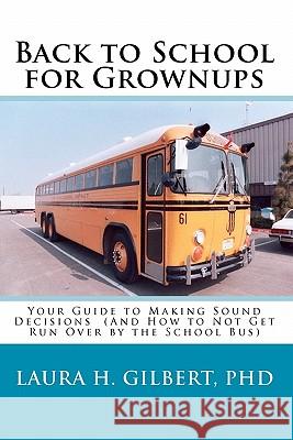 Back to School for Grownups: Your Guide to Making Sound Decisions: (And How to Not Get Run Over by the School Bus) Laura H. Gilbert 9781449551650 Createspace - książka