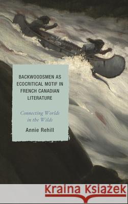 Backwoodsmen as Ecocritical Motif in French Canadian Literature: Connecting Worlds in the Wilds Anne Rehill 9781498531108 Lexington Books - książka