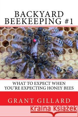 Backyard Beekeeping #1: What to Expect When You're Expecting Honey Bees Grant F. C. Gillard 9781546707639 Createspace Independent Publishing Platform - książka