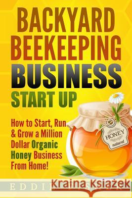 Backyard Beekeeping Business Strat Up: How to Start, Run & Grow a Million Dollar Organic Honey Business From Home! Fisher, Eddie 9781974070480 Createspace Independent Publishing Platform - książka