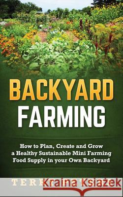 Backyard Farming: How to Plan, Create and Grow a Healthy Sustainable Mini Farming Food Supply in Your Own Backyard Terry Peters 9781539170136 Createspace Independent Publishing Platform - książka