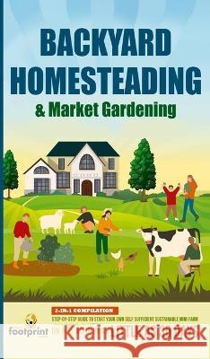 Backyard Homesteading & Market Gardening: 2-in-1 Compilation Step-By-Step Guide to Start Your Own Self Sufficient Sustainable Mini Farm on a 1/4 Acre In as Little as 30 Days Small Footprint Press   9781804211915 Muze Publishing - książka