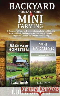 Backyard Homesteading & Mini Farming: A Beginner's Guide to Growing Crops, Raising Chickens, Raising Goats, Beekeeping and Building Your Own Vegetable Luke Smith 9781951345631 Novelty Publishing LLC - książka