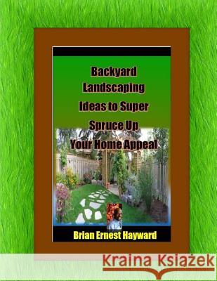 Backyard Landscaping Ideas To Super Spruce Up Your Home Appeal Hayward, Brian Ernest 9781981838875 Createspace Independent Publishing Platform - książka