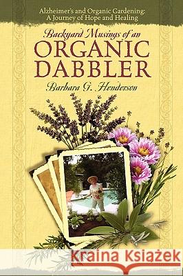 Backyard Musings of An Organic Dabbler: Alzheimer's and Organic Gardening: A Journey of Hope and Healing Barbara G Henderson 9781432743178 Outskirts Press - książka